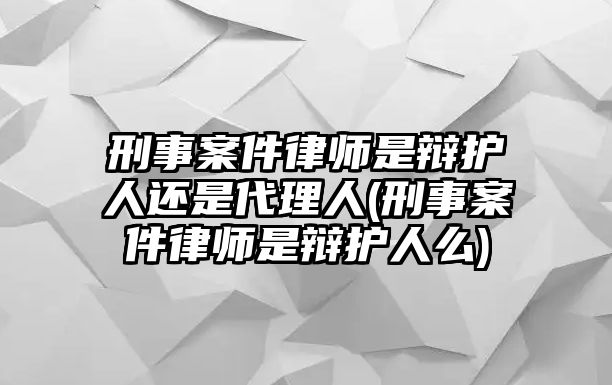 刑事案件律師是辯護人還是代理人(刑事案件律師是辯護人么)