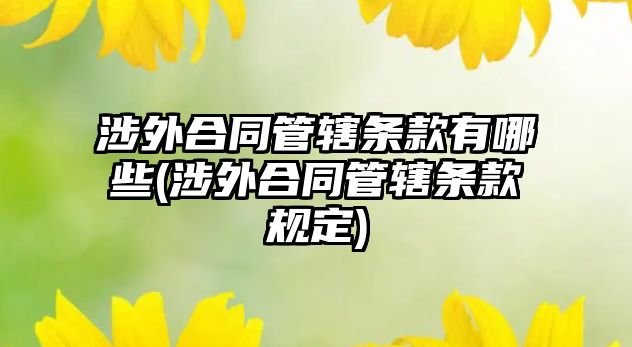 涉外合同管轄條款有哪些(涉外合同管轄條款規(guī)定)