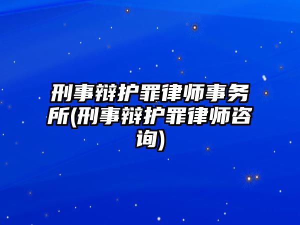 刑事辯護罪律師事務所(刑事辯護罪律師咨詢)