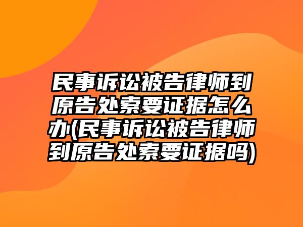 民事訴訟被告律師到原告處索要證據(jù)怎么辦(民事訴訟被告律師到原告處索要證據(jù)嗎)