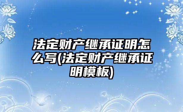 法定財(cái)產(chǎn)繼承證明怎么寫(法定財(cái)產(chǎn)繼承證明模板)