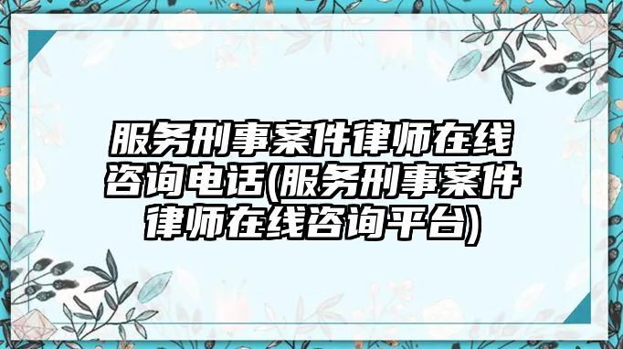 服務刑事案件律師在線咨詢電話(服務刑事案件律師在線咨詢平臺)