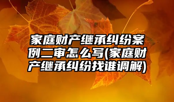 家庭財產繼承糾紛案例二審怎么寫(家庭財產繼承糾紛找誰調解)