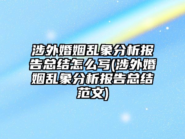 涉外婚姻亂象分析報告總結(jié)怎么寫(涉外婚姻亂象分析報告總結(jié)范文)