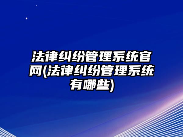 法律糾紛管理系統官網(法律糾紛管理系統有哪些)