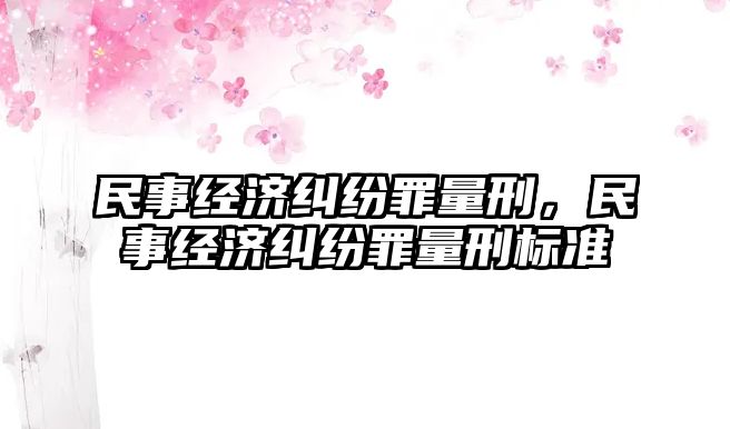 民事經(jīng)濟(jì)糾紛罪量刑，民事經(jīng)濟(jì)糾紛罪量刑標(biāo)準(zhǔn)