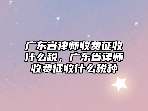 廣東省律師收費(fèi)征收什么稅，廣東省律師收費(fèi)征收什么稅種