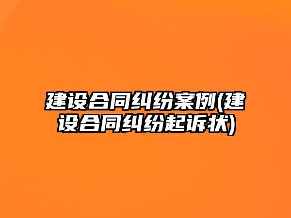 建設合同糾紛案例(建設合同糾紛起訴狀)