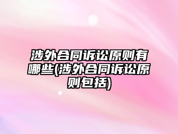 涉外合同訴訟原則有哪些(涉外合同訴訟原則包括)