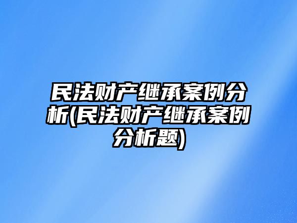 民法財產繼承案例分析(民法財產繼承案例分析題)