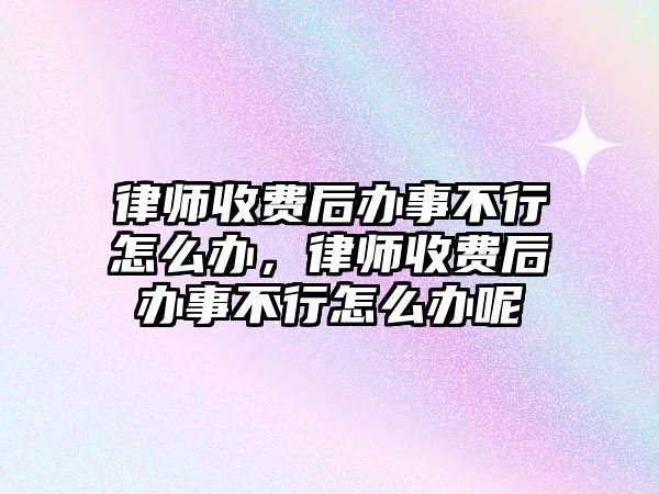 律師收費后辦事不行怎么辦，律師收費后辦事不行怎么辦呢