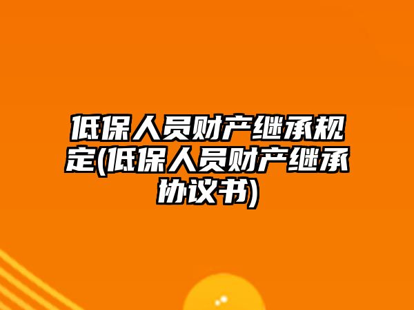 低保人員財產繼承規定(低保人員財產繼承協議書)