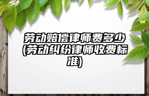 勞動賠償律師費多少(勞動糾紛律師收費標準)