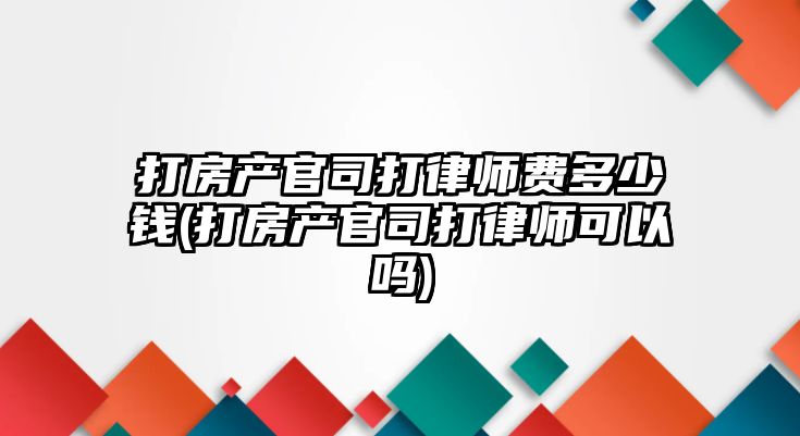 打房產官司打律師費多少錢(打房產官司打律師可以嗎)