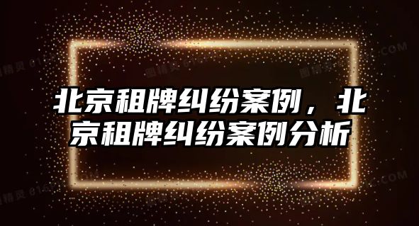 北京租牌糾紛案例，北京租牌糾紛案例分析