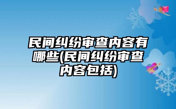 民間糾紛審查內(nèi)容有哪些(民間糾紛審查內(nèi)容包括)