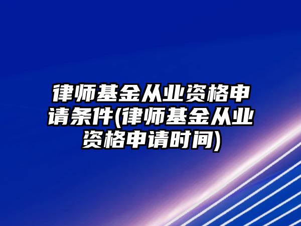 律師基金從業資格申請條件(律師基金從業資格申請時間)