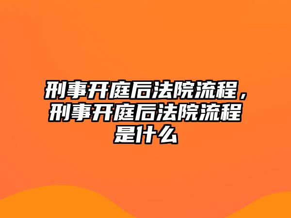 刑事開庭后法院流程，刑事開庭后法院流程是什么