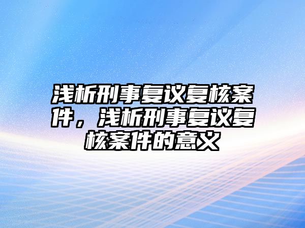 淺析刑事復議復核案件，淺析刑事復議復核案件的意義