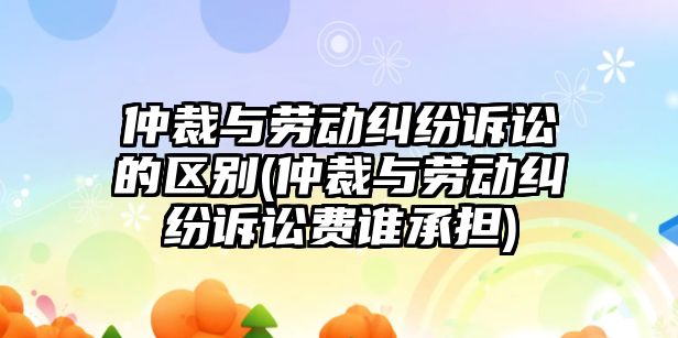 仲裁與勞動(dòng)糾紛訴訟的區(qū)別(仲裁與勞動(dòng)糾紛訴訟費(fèi)誰承擔(dān))