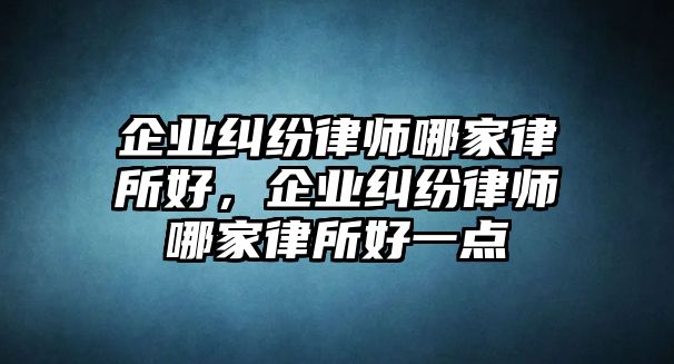 企業糾紛律師哪家律所好，企業糾紛律師哪家律所好一點