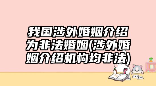 我國涉外婚姻介紹為非法婚姻(涉外婚姻介紹機構均非法)