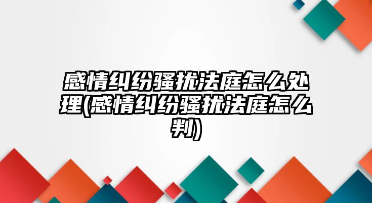 感情糾紛騷擾法庭怎么處理(感情糾紛騷擾法庭怎么判)