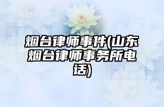 煙臺律師事件(山東煙臺律師事務所電話)