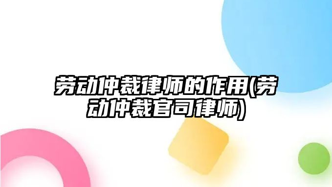 勞動(dòng)仲裁律師的作用(勞動(dòng)仲裁官司律師)