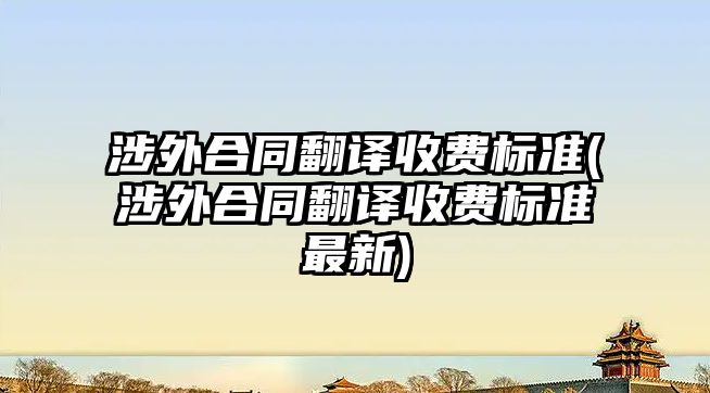 涉外合同翻譯收費標準(涉外合同翻譯收費標準最新)