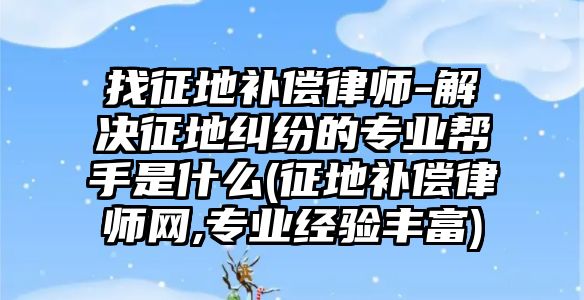 找征地補償律師-解決征地糾紛的專業(yè)幫手是什么(征地補償律師網(wǎng),專業(yè)經(jīng)驗豐富)