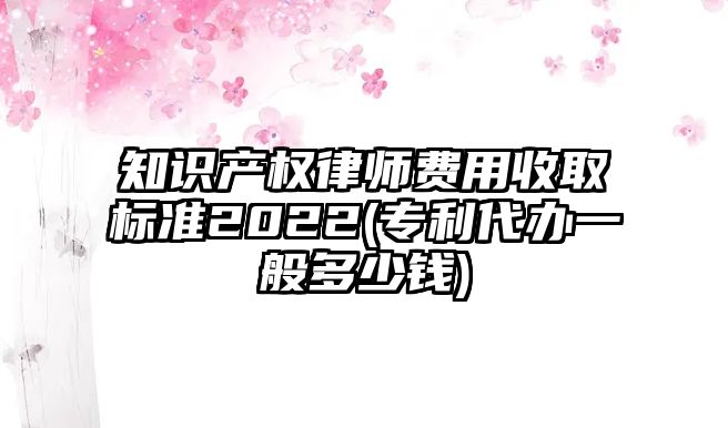 知識(shí)產(chǎn)權(quán)律師費(fèi)用收取標(biāo)準(zhǔn)2022(專(zhuān)利代辦一般多少錢(qián))