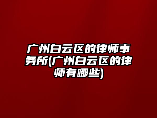 廣州白云區的律師事務所(廣州白云區的律師有哪些)