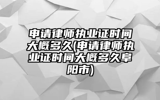 申請律師執(zhí)業(yè)證時間大概多久(申請律師執(zhí)業(yè)證時間大概多久阜陽市)