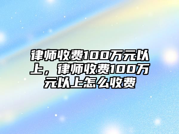 律師收費(fèi)100萬(wàn)元以上，律師收費(fèi)100萬(wàn)元以上怎么收費(fèi)