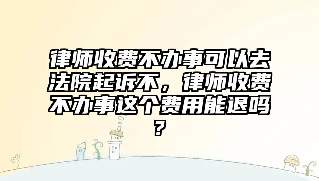 律師收費不辦事可以去法院起訴不，律師收費不辦事這個費用能退嗎?