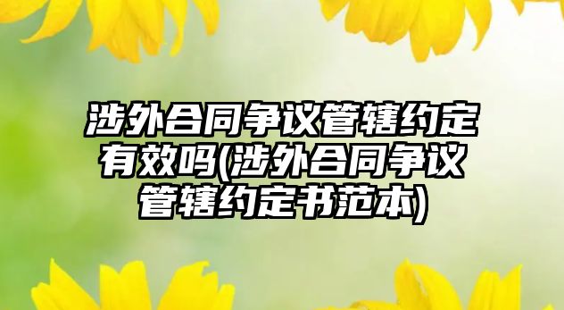 涉外合同爭(zhēng)議管轄約定有效嗎(涉外合同爭(zhēng)議管轄約定書范本)