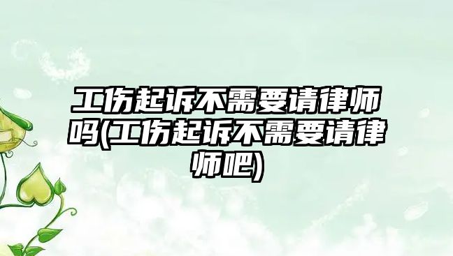 工傷起訴不需要請律師嗎(工傷起訴不需要請律師吧)