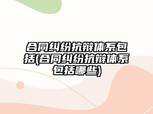 合同糾紛抗辯體系包括(合同糾紛抗辯體系包括哪些)