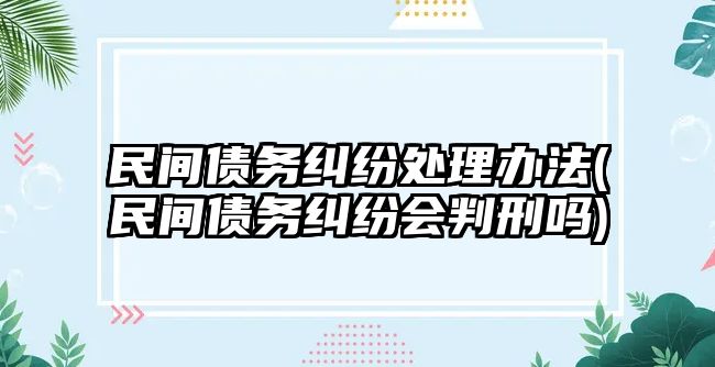 民間債務糾紛處理辦法(民間債務糾紛會判刑嗎)