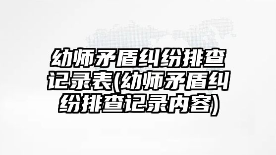 幼師矛盾糾紛排查記錄表(幼師矛盾糾紛排查記錄內容)