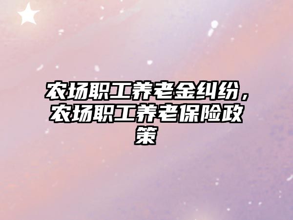 農(nóng)場職工養(yǎng)老金糾紛，農(nóng)場職工養(yǎng)老保險(xiǎn)政策