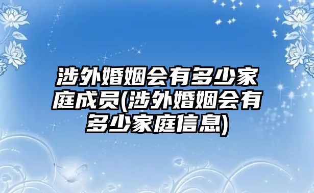 涉外婚姻會有多少家庭成員(涉外婚姻會有多少家庭信息)