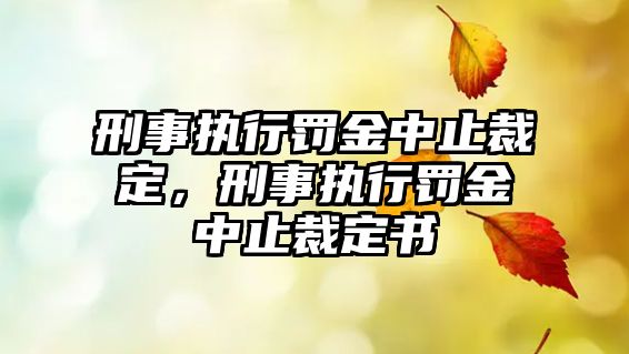 刑事執(zhí)行罰金中止裁定，刑事執(zhí)行罰金中止裁定書(shū)