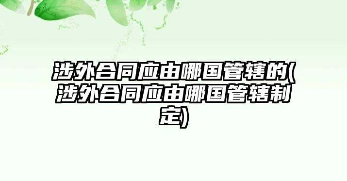 涉外合同應(yīng)由哪國管轄的(涉外合同應(yīng)由哪國管轄制定)