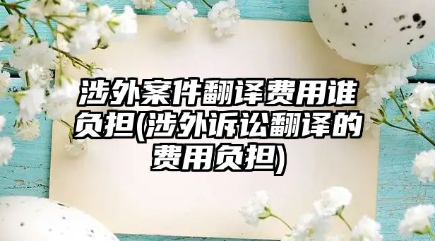 涉外案件翻譯費(fèi)用誰負(fù)擔(dān)(涉外訴訟翻譯的費(fèi)用負(fù)擔(dān))