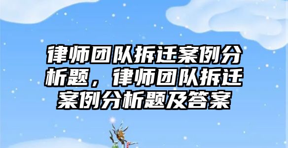 律師團隊拆遷案例分析題，律師團隊拆遷案例分析題及答案