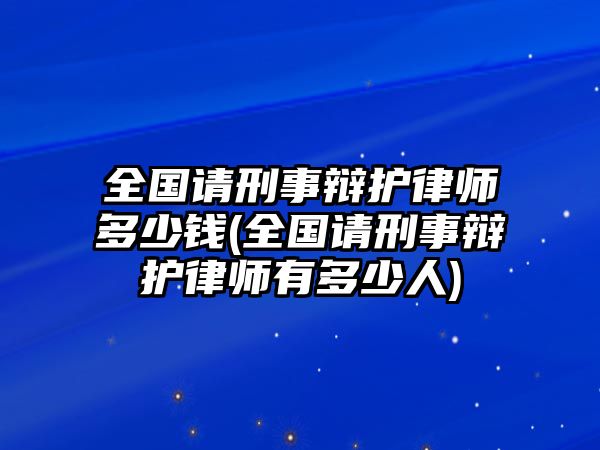 全國(guó)請(qǐng)刑事辯護(hù)律師多少錢(qián)(全國(guó)請(qǐng)刑事辯護(hù)律師有多少人)