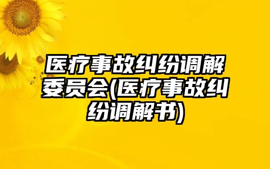 醫(yī)療事故糾紛調(diào)解委員會(醫(yī)療事故糾紛調(diào)解書)