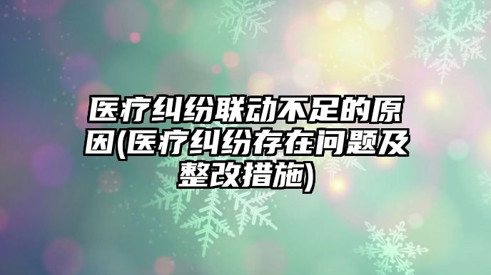 醫療糾紛聯動不足的原因(醫療糾紛存在問題及整改措施)